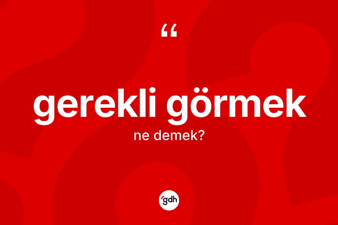 Gerekli görmek ne demek?