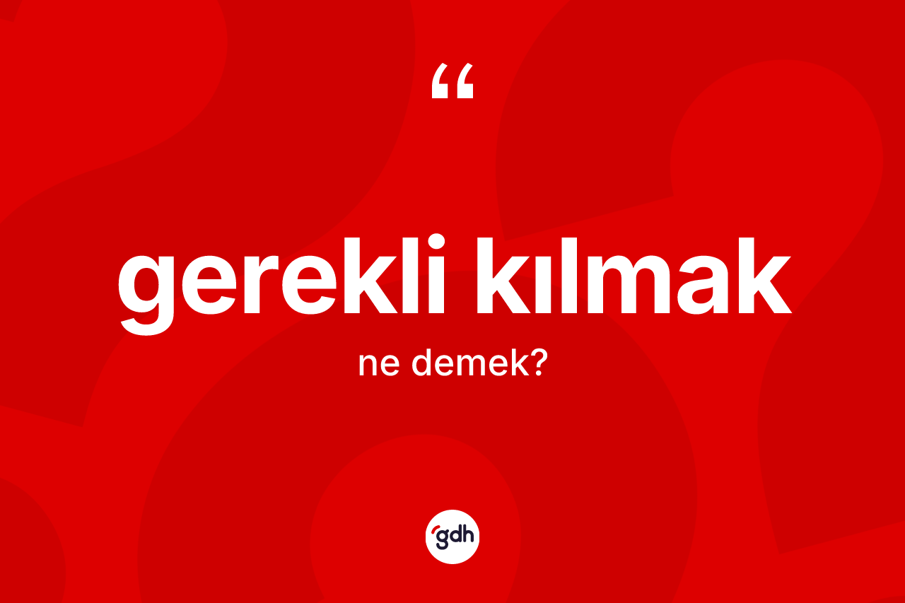 Gerekli kılmak ifadesinin tanımı nedir?