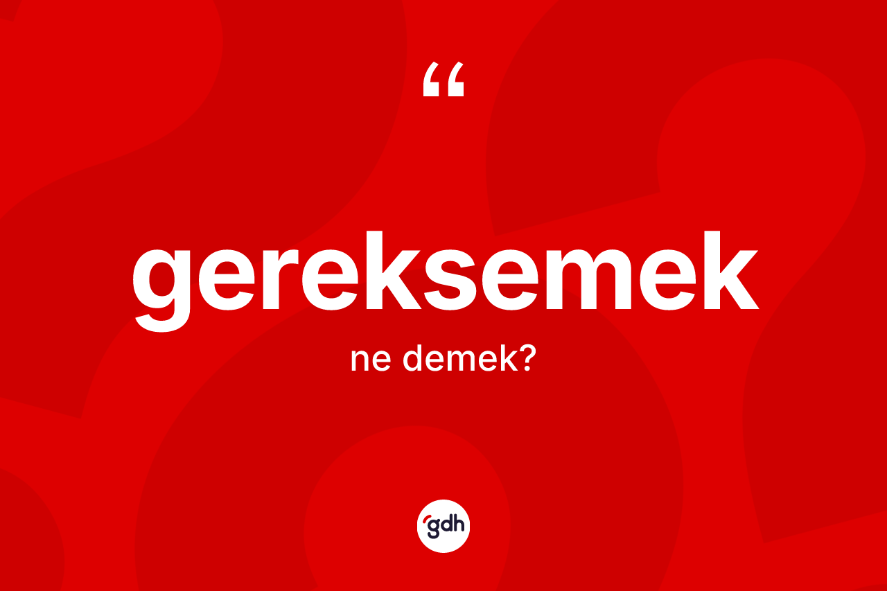 Gereksemek kelimesi ne demek? Gereksemeğin halk arasındaki kullanımı nasıldır?
