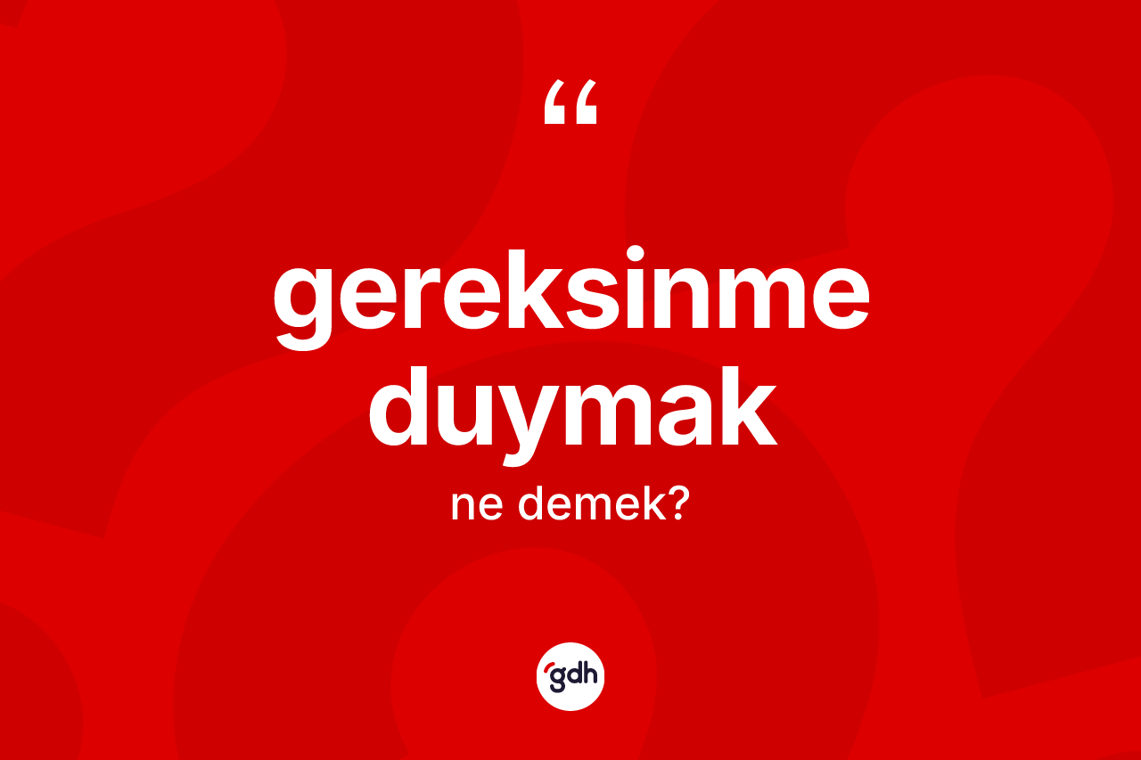 Gereksinme duymak ifadesinin anlamı nedir? Gereksinme duymak ifadesi nerede kullanılır?