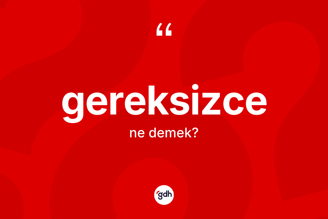 Gereksizce kelimesinin sözlükteki tanımı nedir? Gereksizcenin kısaca tanımı nedir?