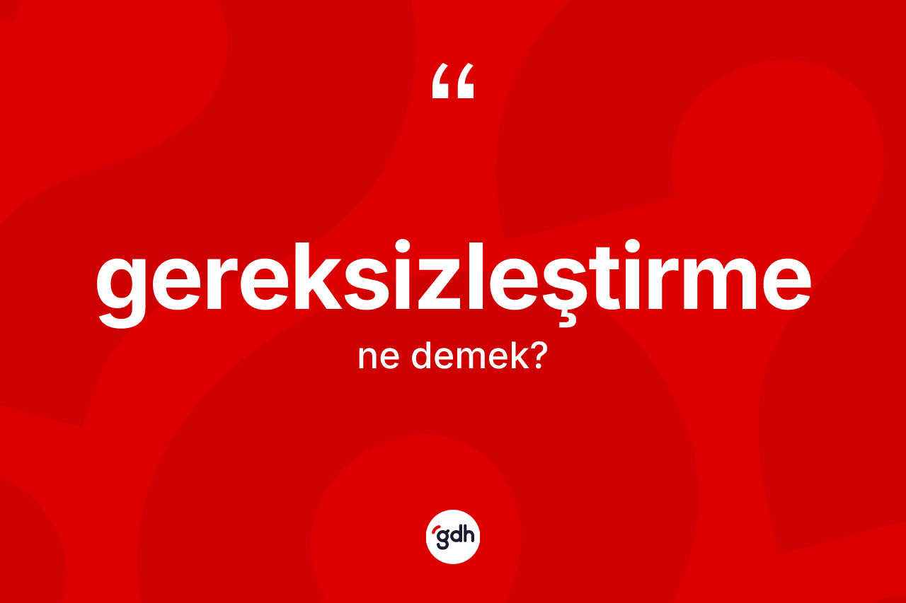 Gereksizleştirme kelimesi ne demek? Gereksizleştirme kelimesinin kaç farklı anlamı var?