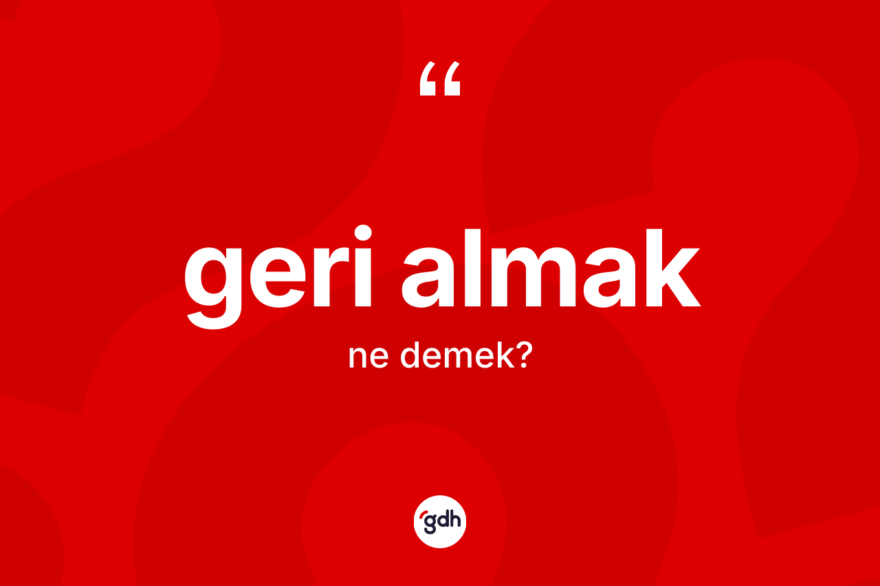 Geri almak ifadesinin sözlükteki anlamı nedir?
