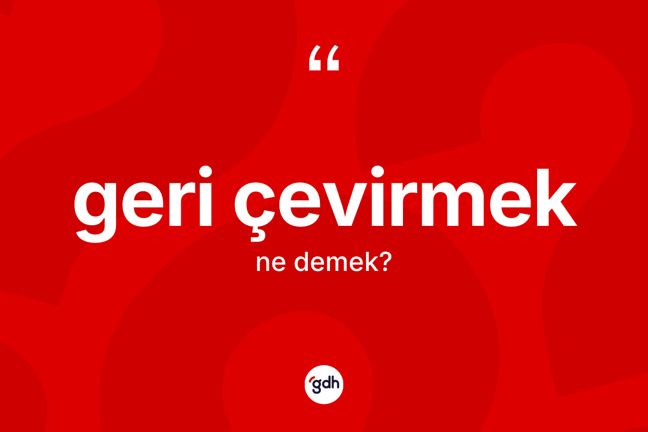 Geri çevirmek ifadesinin anlamı nedir?