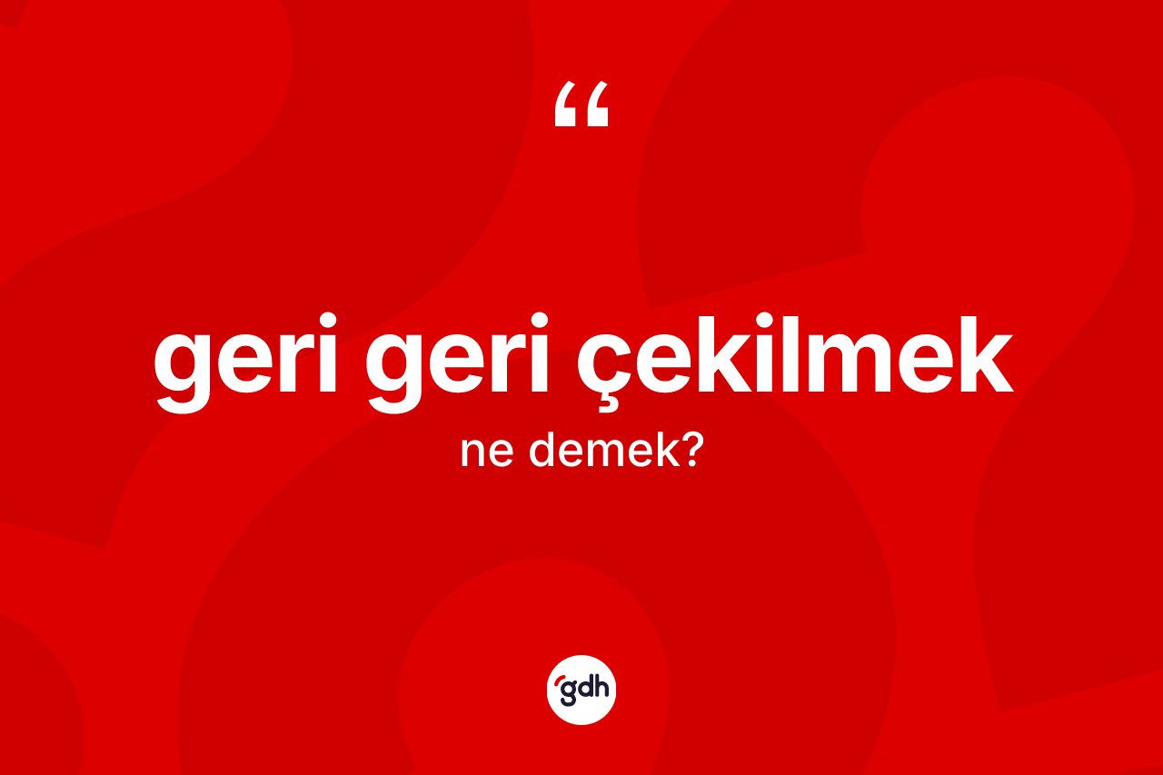 Geri geri çekilmek ne demek? Geri geri çekilmek sözü nerede kullanılır?