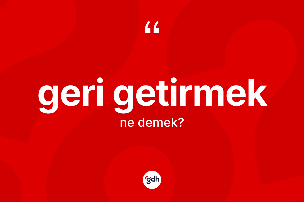 Geri getirmek sözü ne demek?