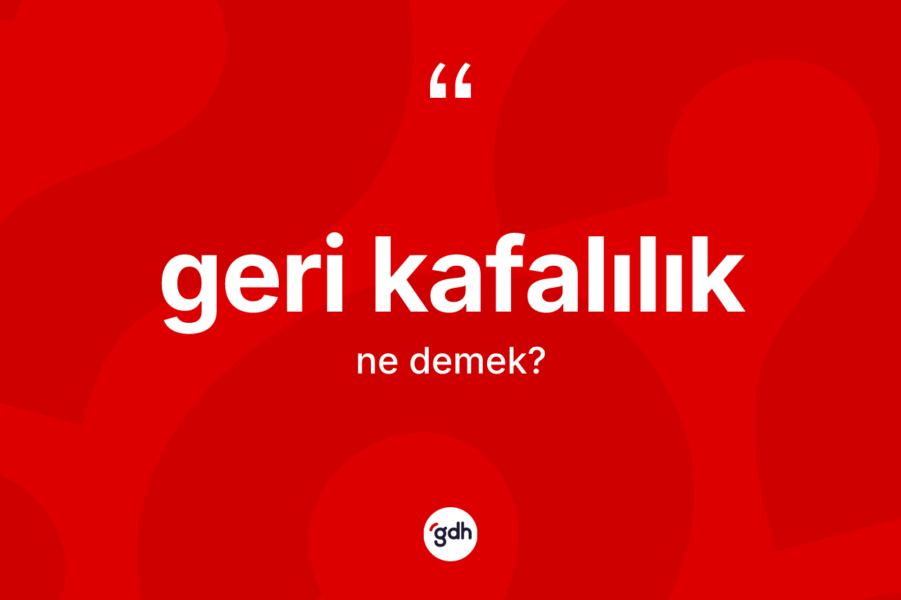 Geri kafalılık kelimesi ne demek? Geri kafalılığın sözlükteki anlamı nedir?