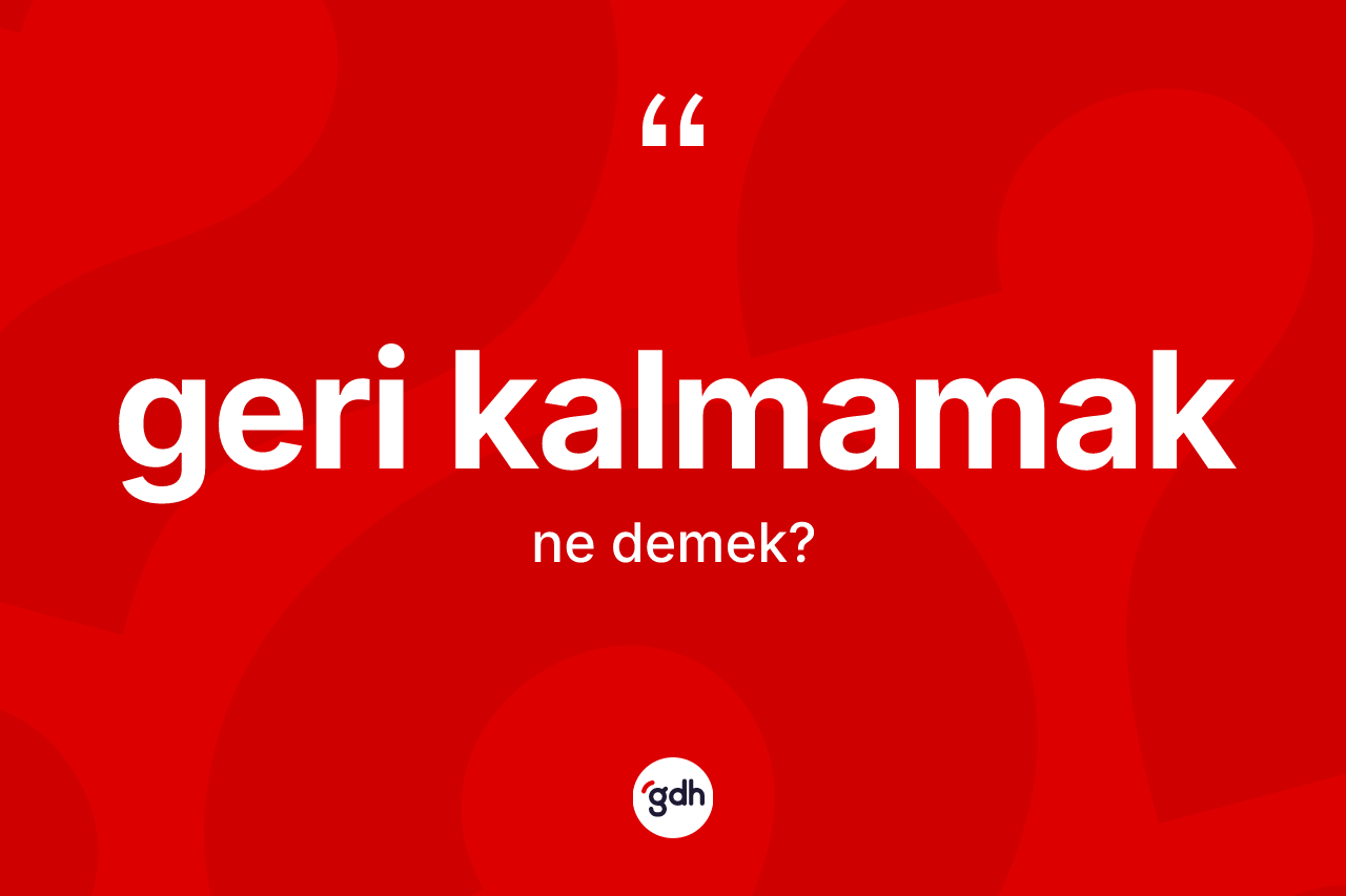 Geri kalmamak ne demek?
