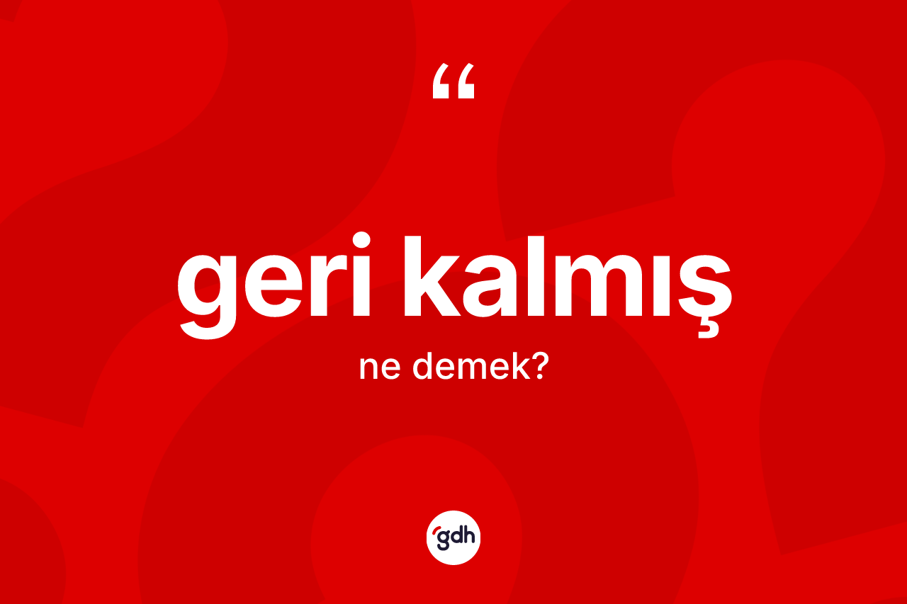 Geri kalmış kelimesinin anlamı nedir? Geri kalmışın halk arasındaki kullanımı nasıldır?