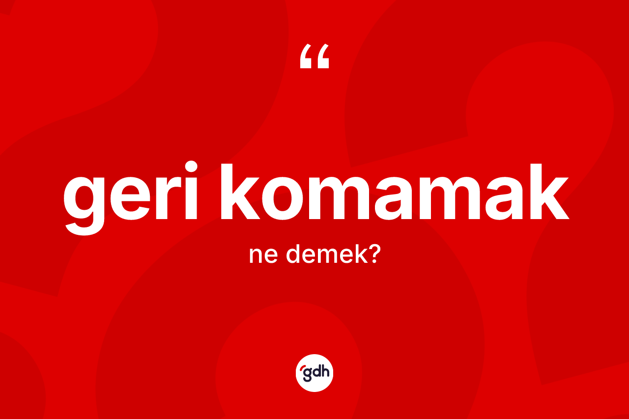 Geri komamak ifadesinin tanımı nedir?