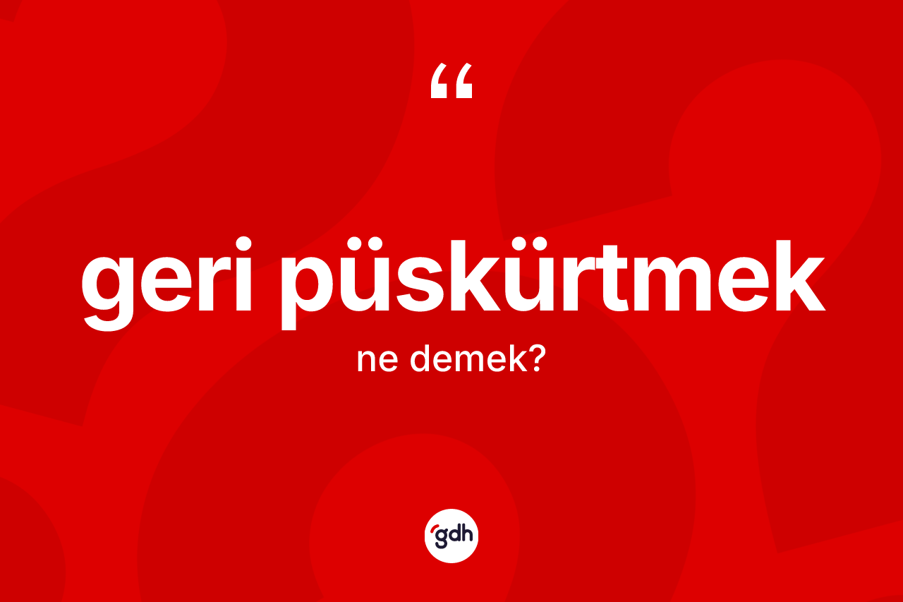Geri püskürtmek ifadesi ne demektir? Geri püskürtmek ifadesi hangi durumlarda kullanılır