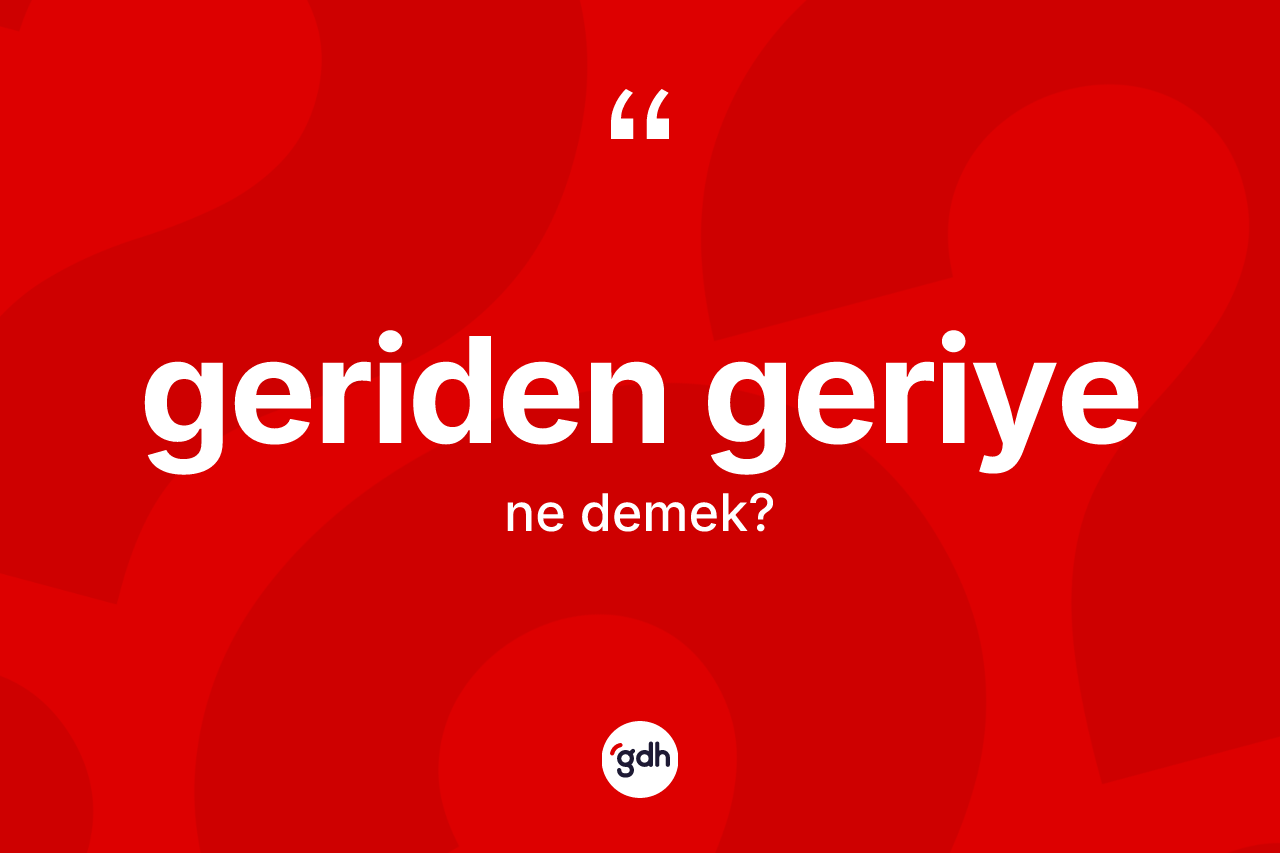 Geriden geriye kelimesinin sözlükteki tanımı nedir? Geriden geriyenin halk arasındaki kullanımı nasıldır?