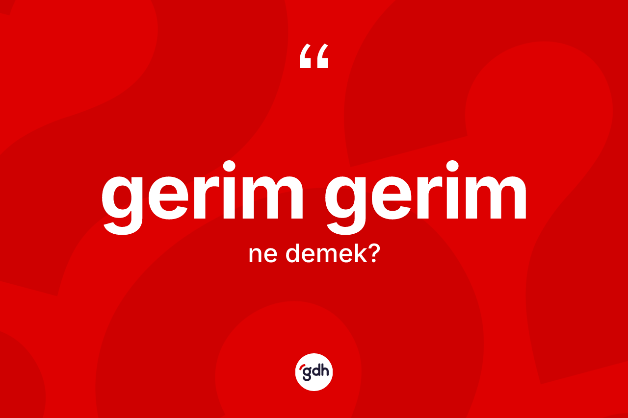 Gerim gerim kelimesi nedir? Gerim gerimin sözlükteki anlamı nedir?