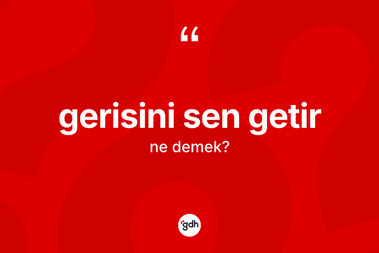 Gerisini sen getir ifadesinin sözlükteki anlamı nedir?