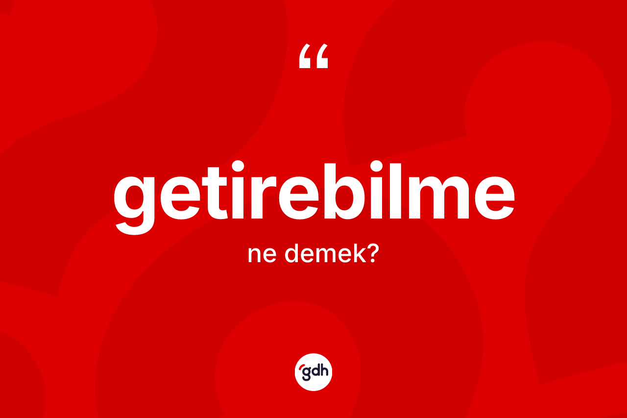 Getirebilme kelimesinin tanımı nedir? Getirebilmenin TDK'ya göre anlamı nedir?