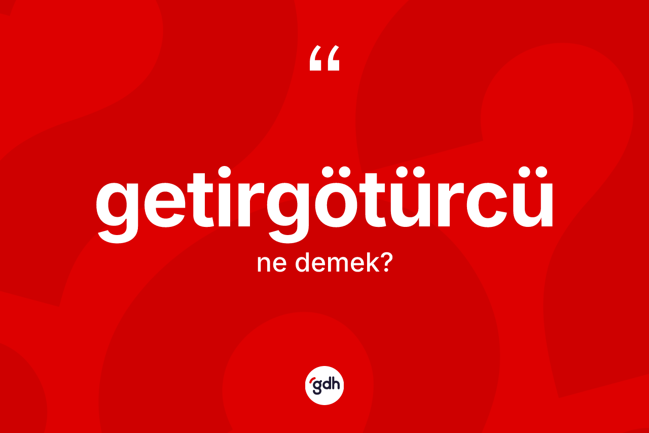 Getirgötürcü kelimesinin tanımı nedir? Getirgötürcünün kısaca tanımı nedir?