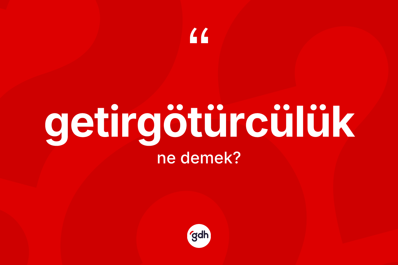 Getirgötürcülük ne anlama gelir? Getirgötürcülüğün sözlükteki anlamı nedir?