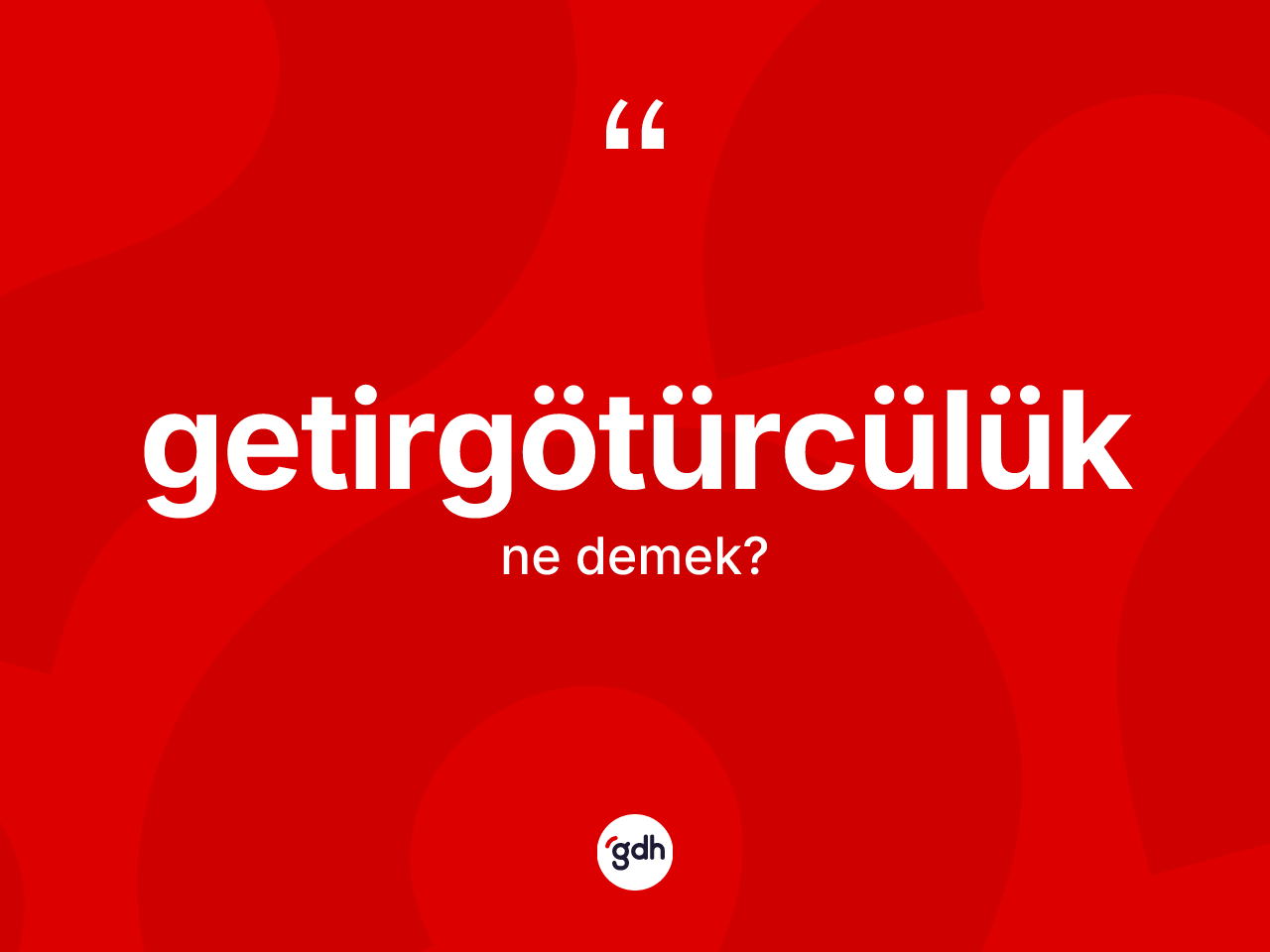 Getirgötürcülük ne anlama gelir? Getirgötürcülüğün sözlükteki anlamı nedir?