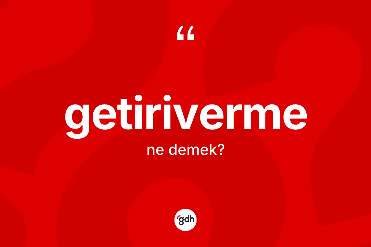 Getiriverme kelimesinin sözlükteki tanımı nedir? Getirivermenin TDK'ya göre anlamı nedir?