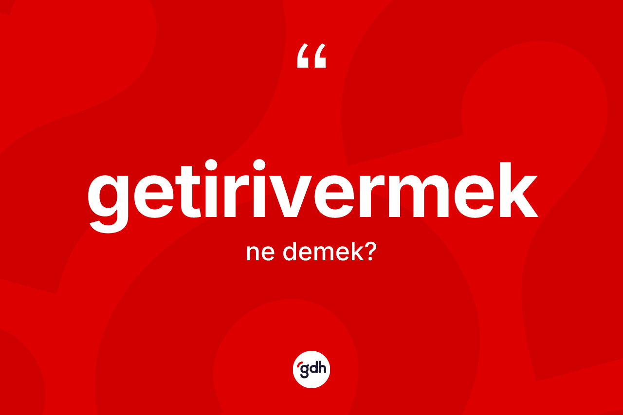 Getirivermek kelimesi ne anlama gelir? Getirivermeğin TDK'ya göre anlamı nedir?