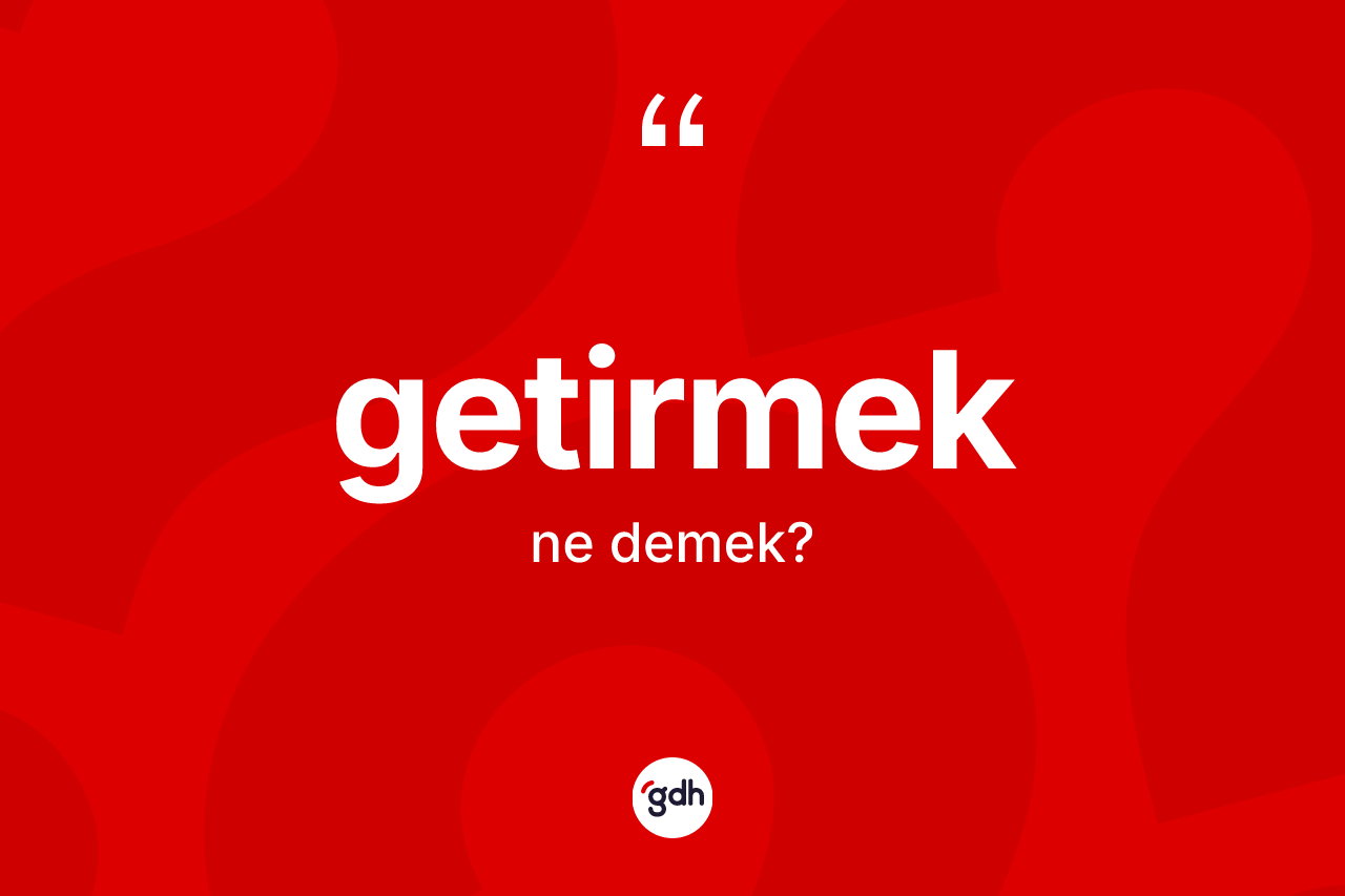 Getirmek kelimesi ne anlama gelir?