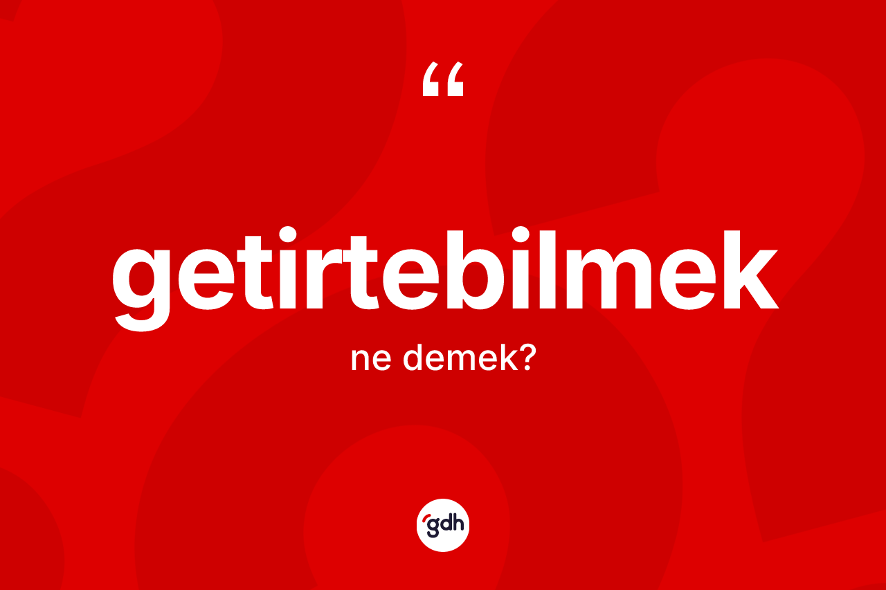 Getirtebilmek kelimesinin sözlükteki tanımı nedir? Getirtebilmeğin TDK'ya göre anlamı nedir?