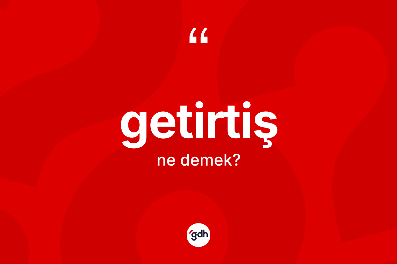 Getirtiş kelimesinin tanımı nedir? Getirtişin TDK'ya göre anlamı nedir?
