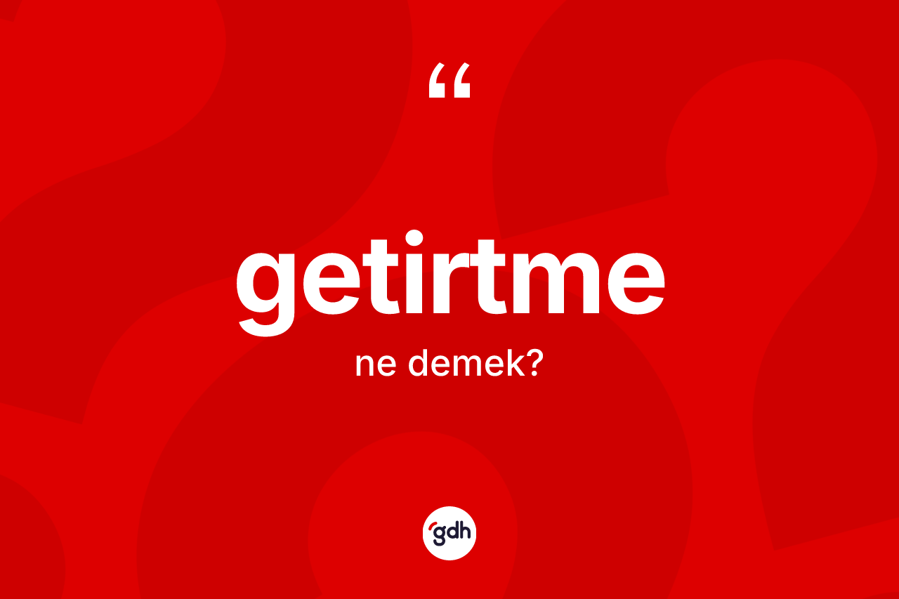 Getirtme kelimesinin anlamı nedir? Getirtmenin sözlükteki anlamı nedir?
