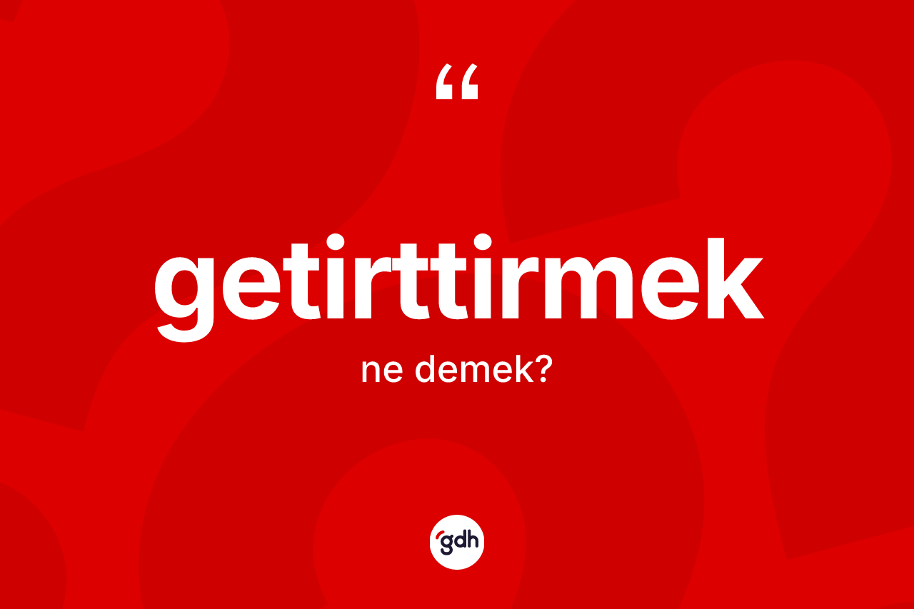 Getirttirmek kelimesinin anlamı nedir? Getirttirmek kelimesinin TDK'ya göre açıklaması nedir?