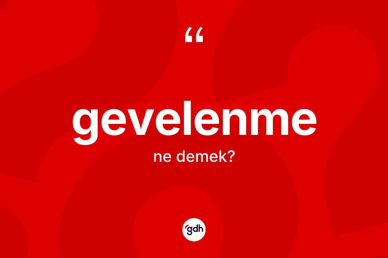 Gevelenme kelimesi nedir? Gevelenmenin sözlükteki anlamı nedir?