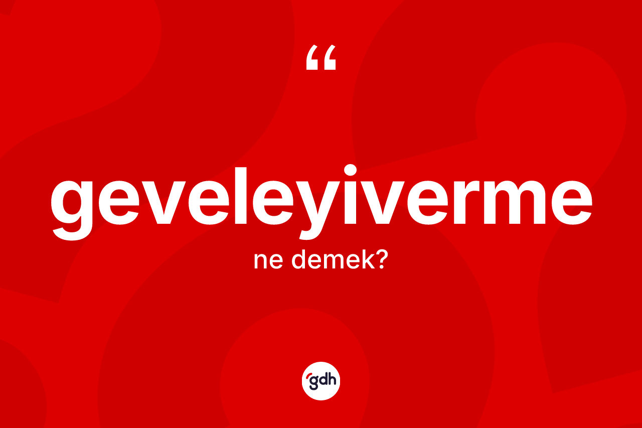 Geveleyiverme kelimesinin sözlükteki tanımı nedir? Geveleyivermenin kısaca tanımı nedir?