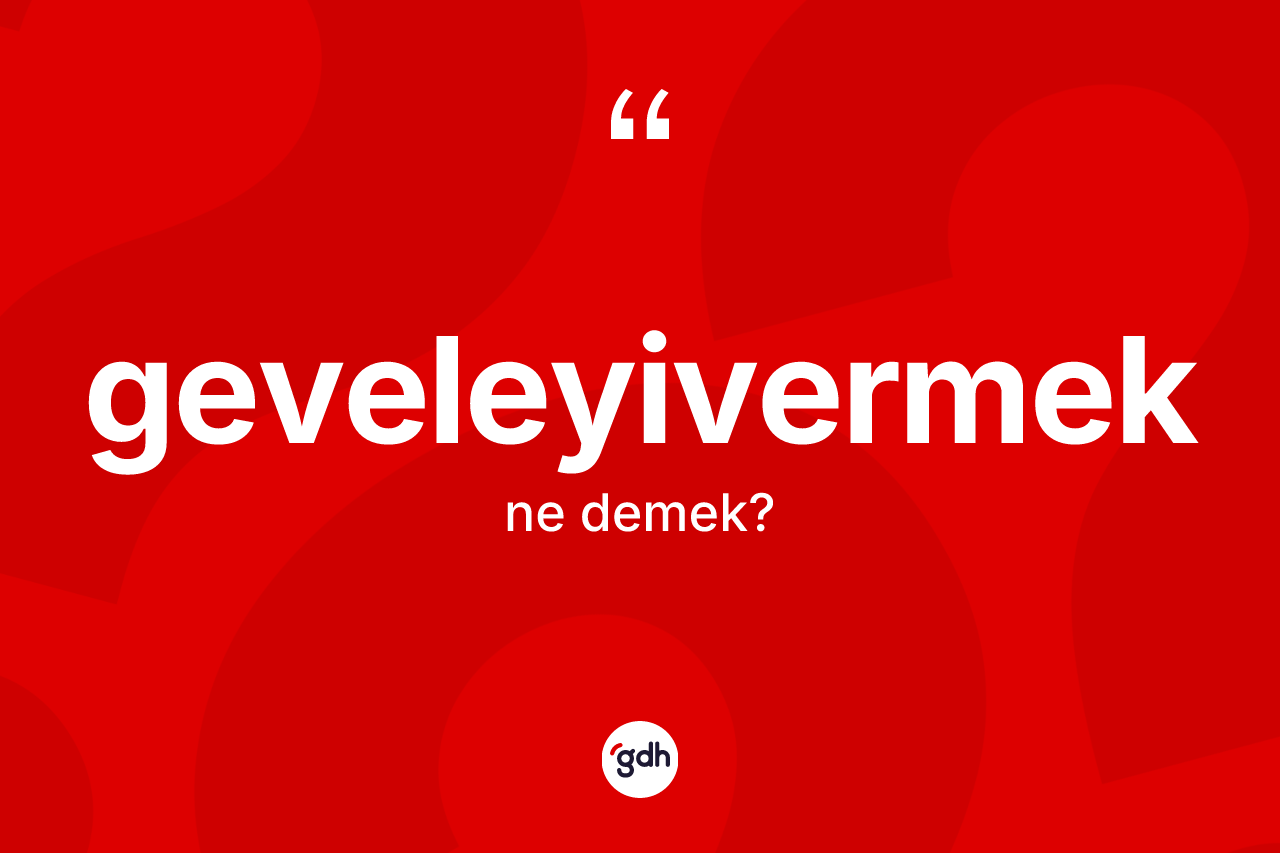 Geveleyivermek kelimesi ne anlama gelir?