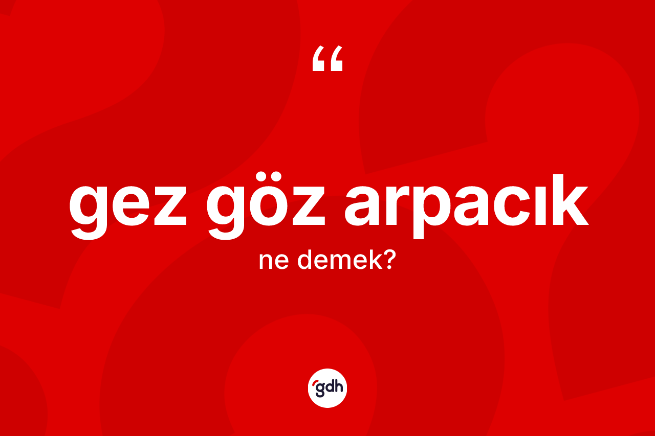 Gez göz arpacık sözü neyi anlatır? Gez göz arpacık ifadesi nerede kullanılır?