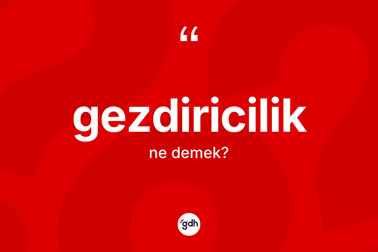 Gezdiricilik kelimesinin tanımı nedir? Gezdiriciliğin TDK'ya göre anlamı nedir?