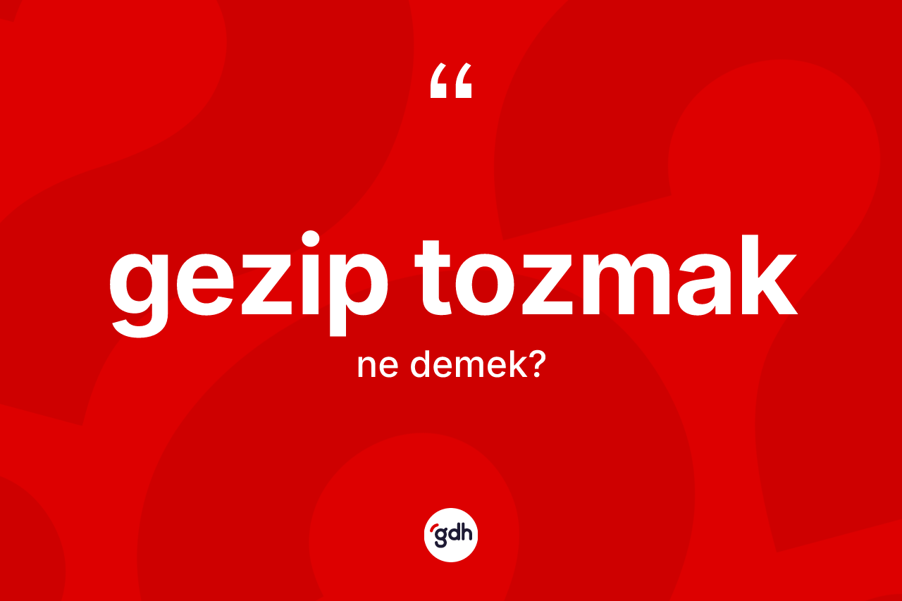 Gezip tozmak ifadesinin anlamı nedir?