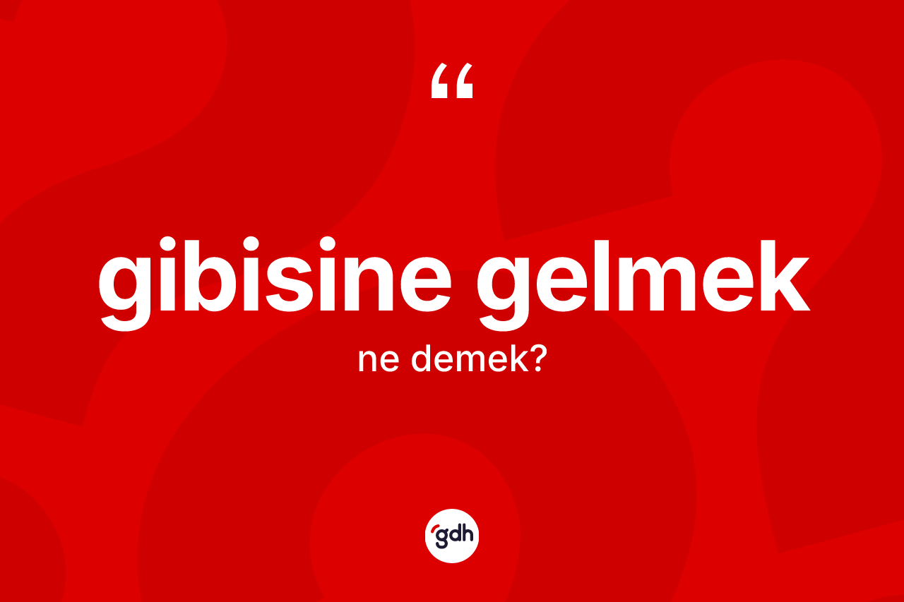 Gibisine gelmek ifadesinin sözlükteki anlamı nedir? Gibisine gelmek ifadesinin TDK'ya göre açıklaması nedir?