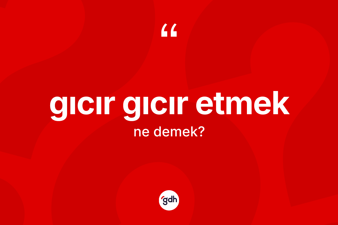 Gıcır gıcır etmek ne demektir? Gıcır gıcır etmek sözünün TDK anlamı nedir?
