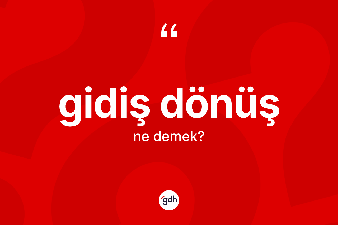 Gidiş dönüş kelimesi ne demek? Gidiş dönüşün TDK'ya göre anlamı nedir?
