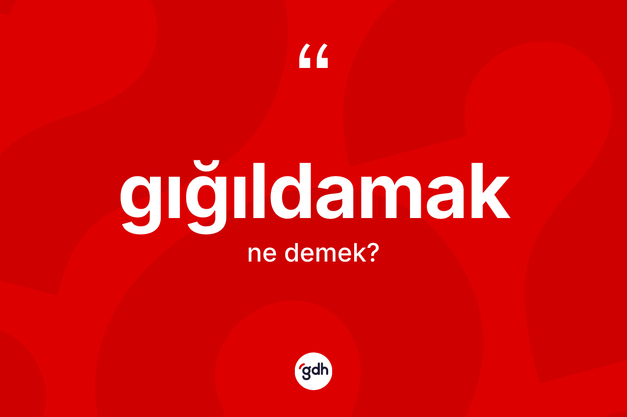 Gığıldamak kelimesinin anlamı nedir? Gığıldamağın sözlükteki anlamı nedir?