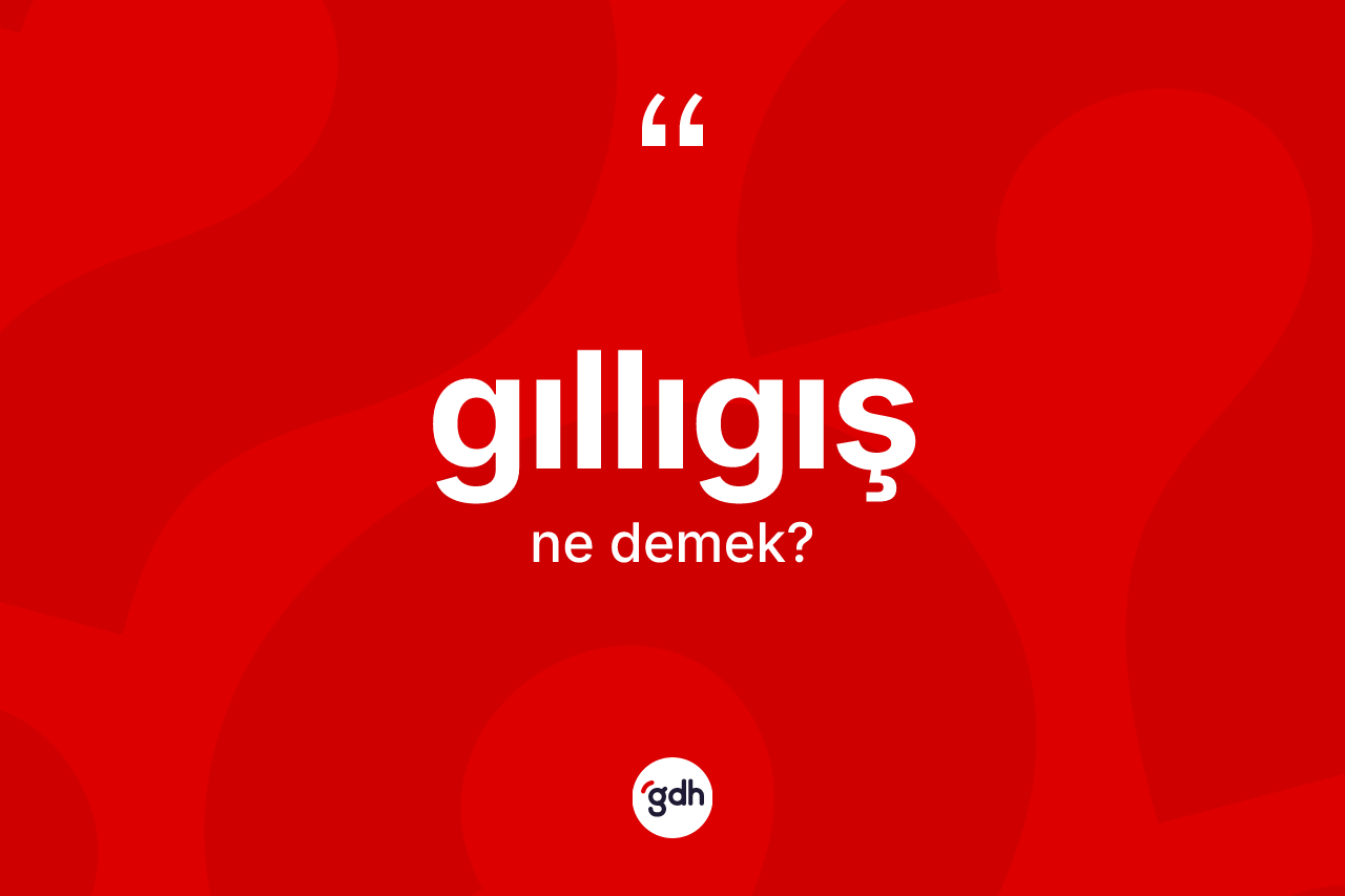 Gıllıgış kelimesinin sözlükteki tanımı nedir? Gıllıgışın halk arasındaki kullanımı nasıldır?