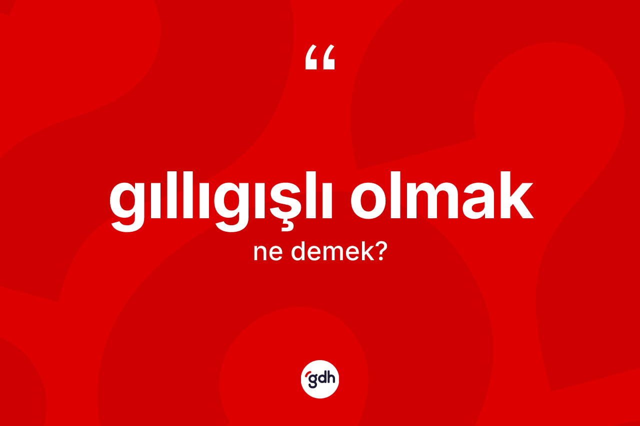 Gıllıgışlı olmak ifadesinin tanımı nedir?
