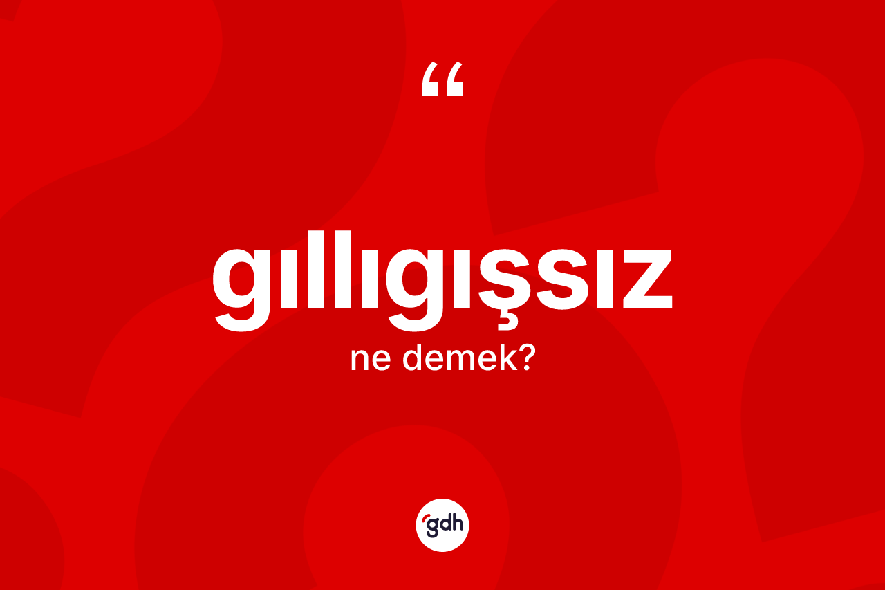 Gıllıgışsız kelimesinin sözlükteki tanımı nedir? Gıllıgışsız kelimesinin kaç farklı anlamı var?