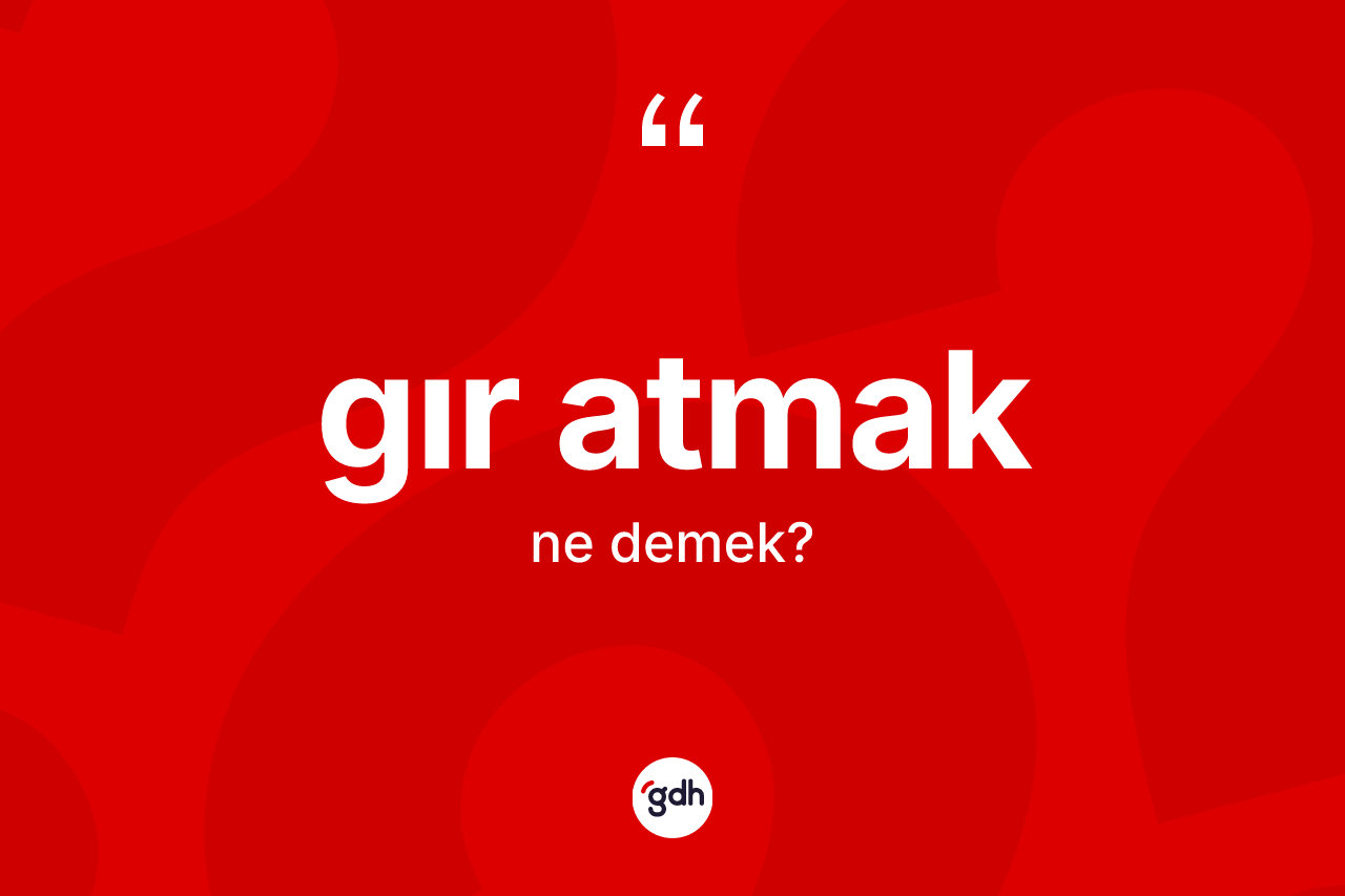 Gır atmak ifadesinin tanımı nedir? Gır atmak ifadesinin TDK'ya göre açıklaması nedir?