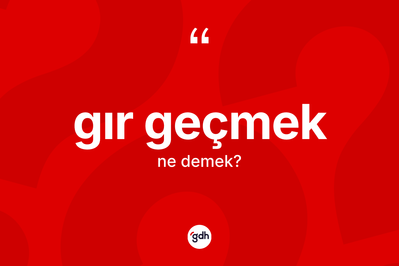 Gır geçmek nedir? Gır geçmek ifadesinin TDK'ya göre anlamı nedir?