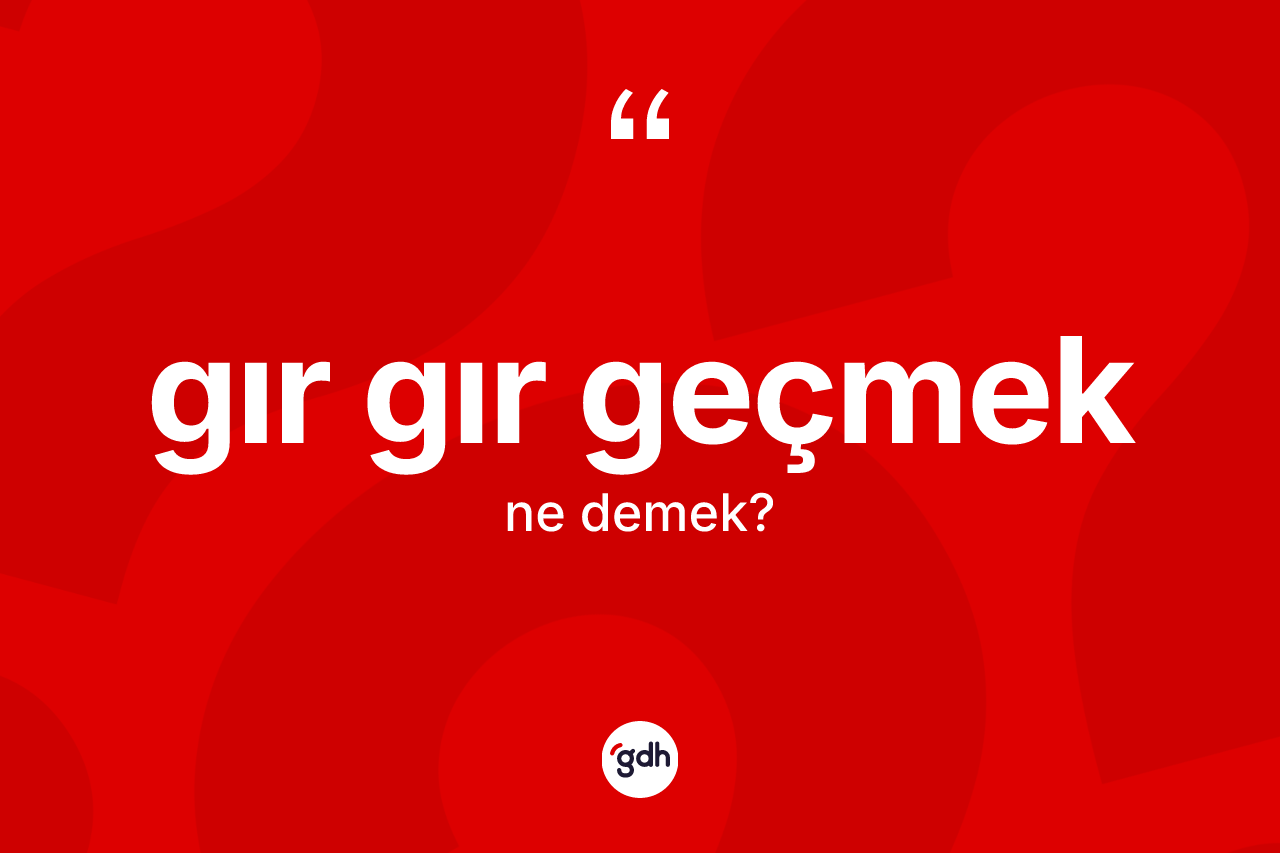 Gır gır geçmek ifadesinin tanımı nedir? Gır gır geçmek ifadesinin TDK anlamı nedir?