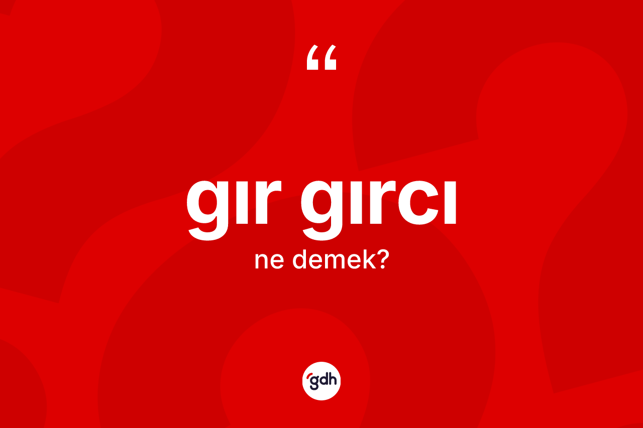 Gır gırcı kelimesi ne anlama gelir?
