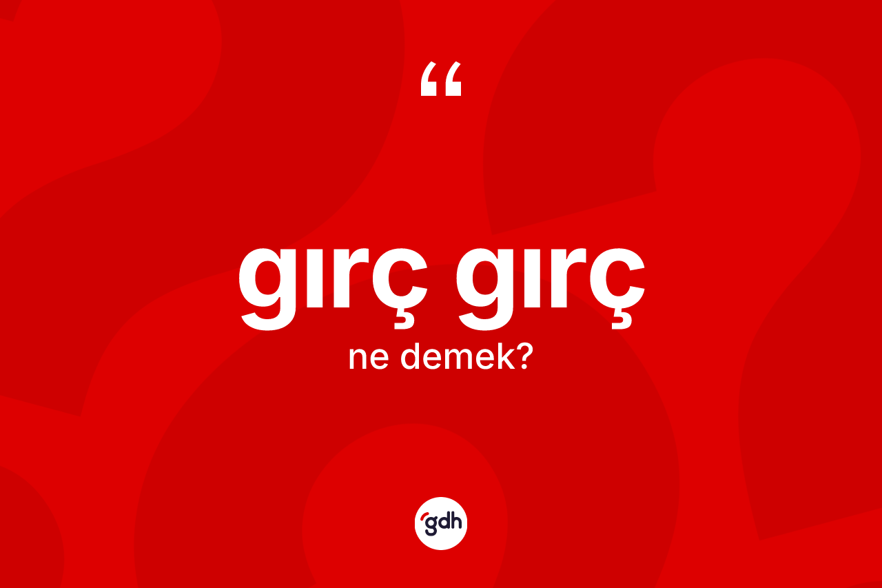 Gırç gırç kelimesinin anlamı nedir? Gırç gırç kelimesinin özellikleri nelerdir?