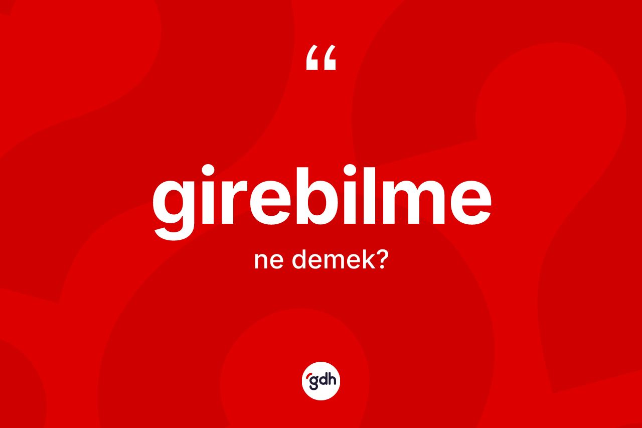 Girebilme kelimesinin tanımı nedir? Girebilmenin sözlükteki anlamı nedir?