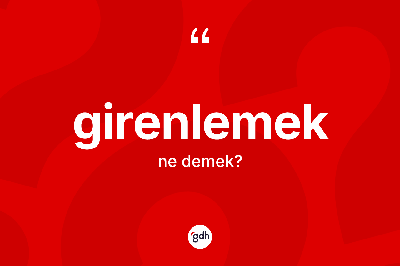 Girenlemek ne anlama gelir? Girenlemeğin TDK'ya göre anlamı nedir?