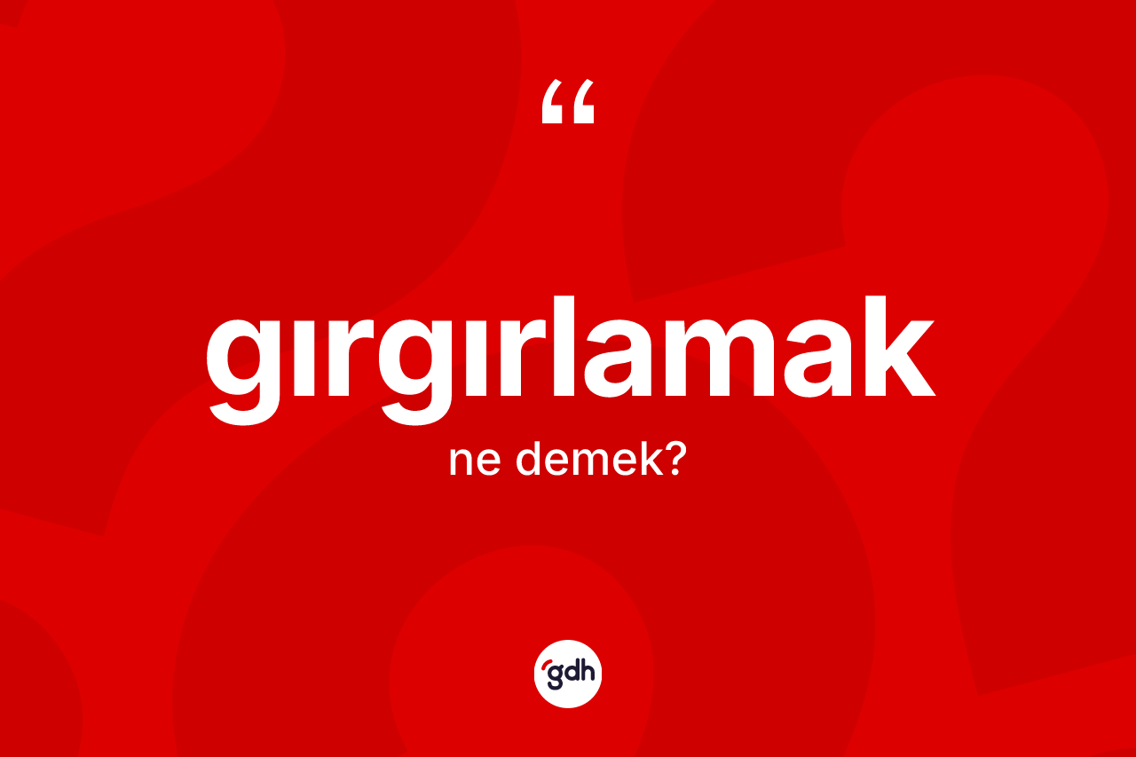Gırgırlamak ne demek?
